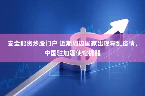 安全配资炒股门户 近期周边国家出现霍乱疫情，中国驻加蓬使馆提醒