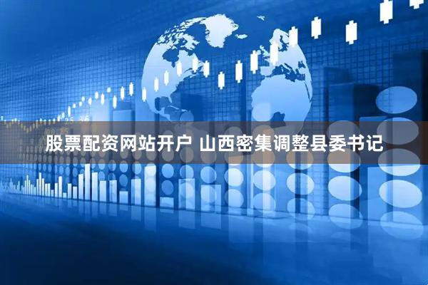 股票配资网站开户 山西密集调整县委书记