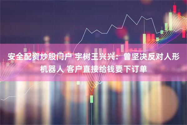 安全配资炒股门户 宇树王兴兴：曾坚决反对人形机器人 客户直接给钱要下订单