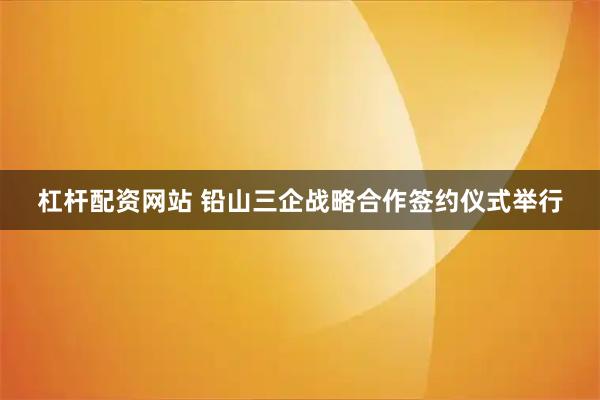 杠杆配资网站 铅山三企战略合作签约仪式举行