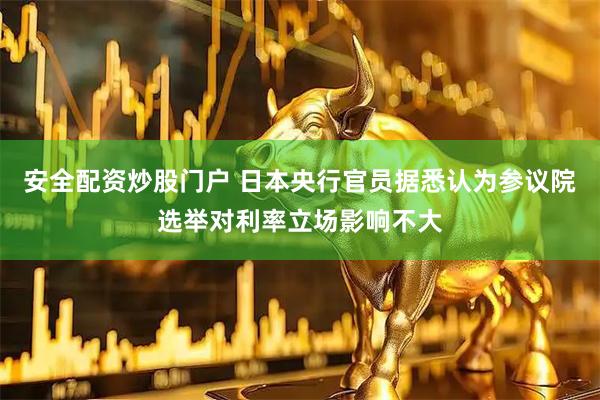 安全配资炒股门户 日本央行官员据悉认为参议院选举对利率立场影响不大