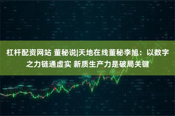 杠杆配资网站 董秘说|天地在线董秘李旭：以数字之力链通虚实 新质生产力是破局关键