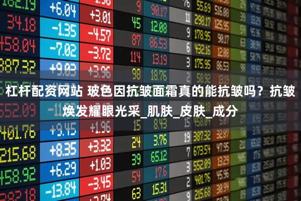 杠杆配资网站 玻色因抗皱面霜真的能抗皱吗？抗皱焕发耀眼光采_肌肤_皮肤_成分