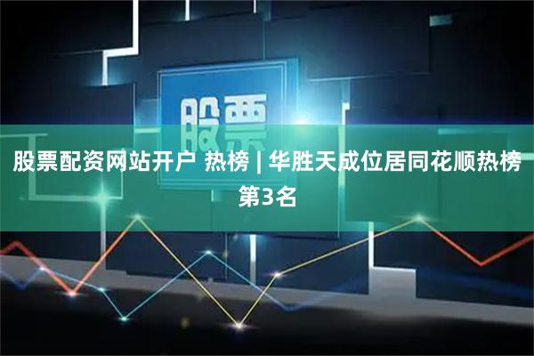 股票配资网站开户 热榜 | 华胜天成位居同花顺热榜第3名