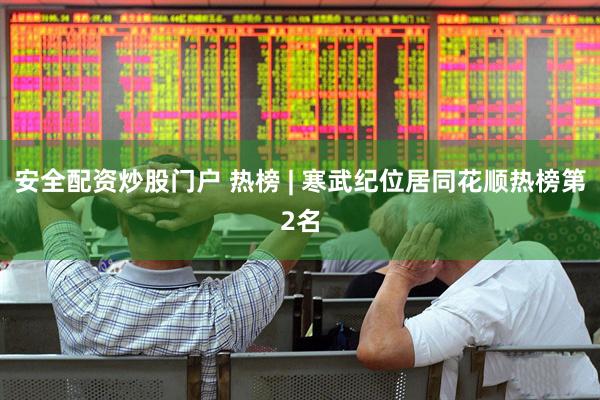 安全配资炒股门户 热榜 | 寒武纪位居同花顺热榜第2名