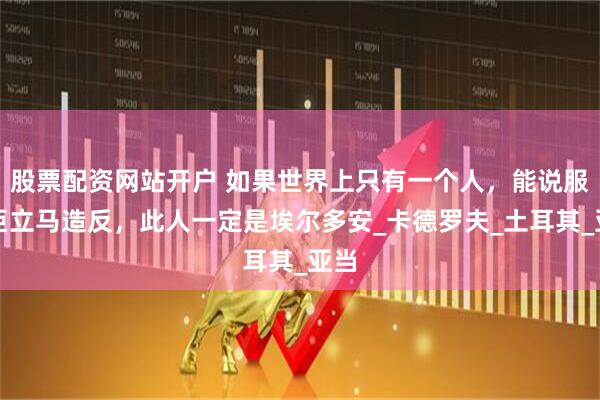 股票配资网站开户 如果世界上只有一个人，能说服车臣立马造反，此人一定是埃尔多安_卡德罗夫_土耳其_亚当