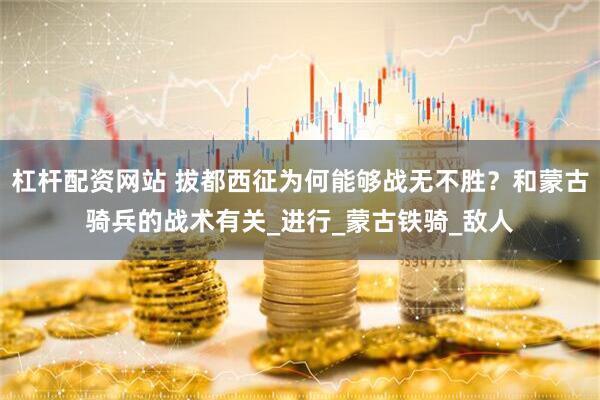 杠杆配资网站 拔都西征为何能够战无不胜？和蒙古骑兵的战术有关_进行_蒙古铁骑_敌人
