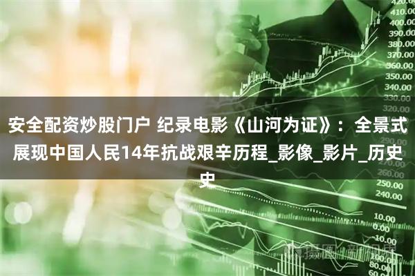 安全配资炒股门户 纪录电影《山河为证》：全景式展现中国人民14年抗战艰辛历程_影像_影片_历史