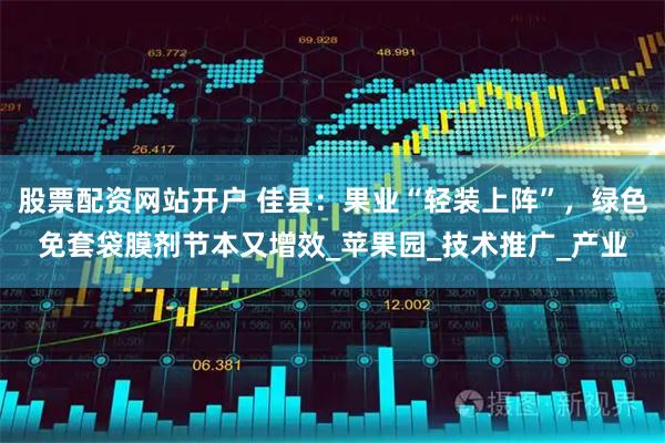 股票配资网站开户 佳县：果业“轻装上阵”，绿色免套袋膜剂节本又增效_苹果园_技术推广_产业