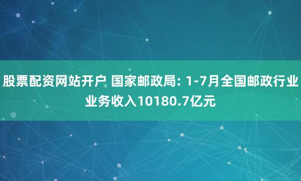 股票配资网站开户 国家邮政局: 1-7月全国邮政行业业务收入10180.7亿元