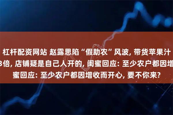 杠杆配资网站 赵露思陷“假助农”风波, 带货苹果汁被指价格是同类产品3倍, 店铺疑是自己人开的, 闺蜜回应: 至少农户都因增收而开心, 要不你来?