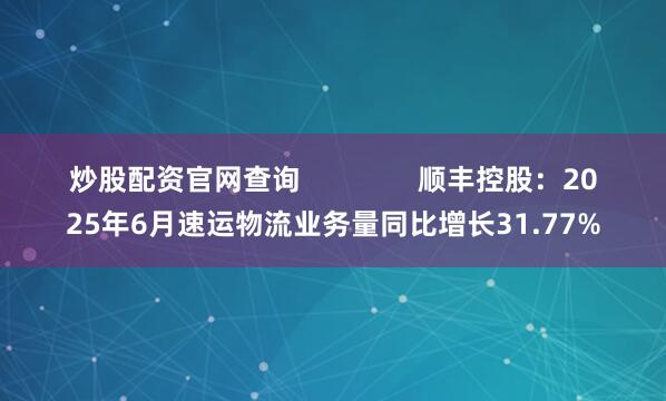 炒股配资官网查询 顺丰控股:2025年6月速运物流业务量同比增长31.77%