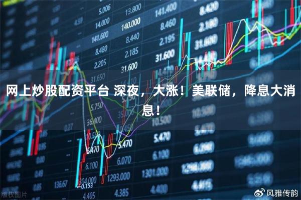 网上炒股配资平台 深夜，大涨！美联储，降息大消息！