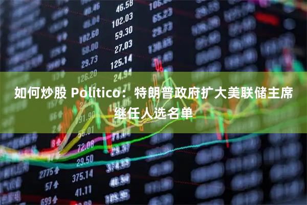 如何炒股 Politico：特朗普政府扩大美联储主席继任人选名单