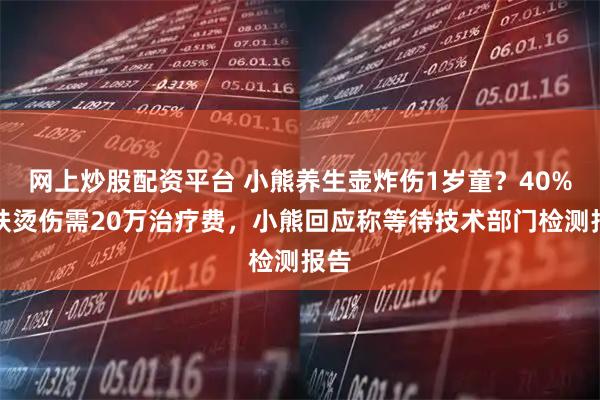 网上炒股配资平台 小熊养生壶炸伤1岁童?40%皮肤烫伤需20万治疗费,小熊回应称等待技术部门检测报告