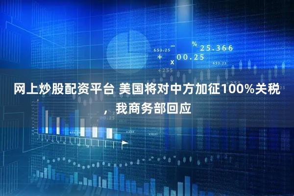 网上炒股配资平台 美国将对中方加征100%关税，我商务部回应