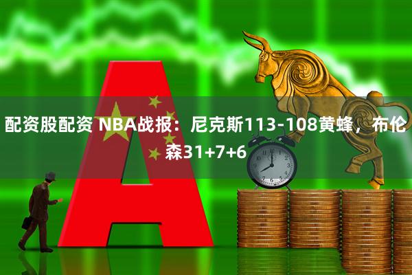 配资股配资 NBA战报:尼克斯113-108黄蜂,布伦森31+7+6