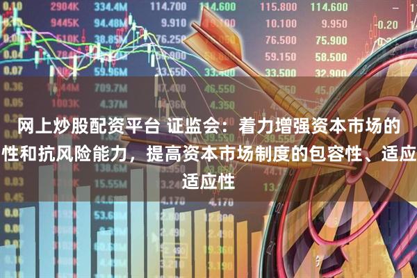 网上炒股配资平台 证监会：着力增强资本市场的韧性和抗风险能力，提高资本市场制度的包容性、适应性