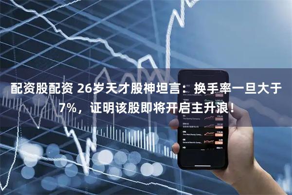 配资股配资 26岁天才股神坦言：换手率一旦大于7%，证明该股即将开启主升浪！