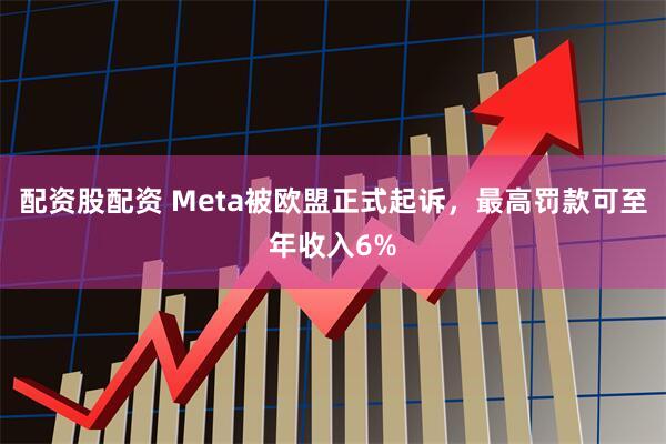 配资股配资 Meta被欧盟正式起诉，最高罚款可至年收入6%