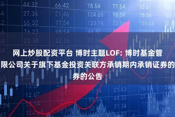网上炒股配资平台 博时主题LOF: 博时基金管理有限公司关于旗下基金投资关联方承销期内承销证券的公告