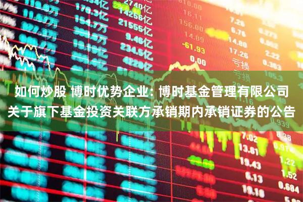 如何炒股 博时优势企业: 博时基金管理有限公司关于旗下基金投资关联方承销期内承销证券的公告