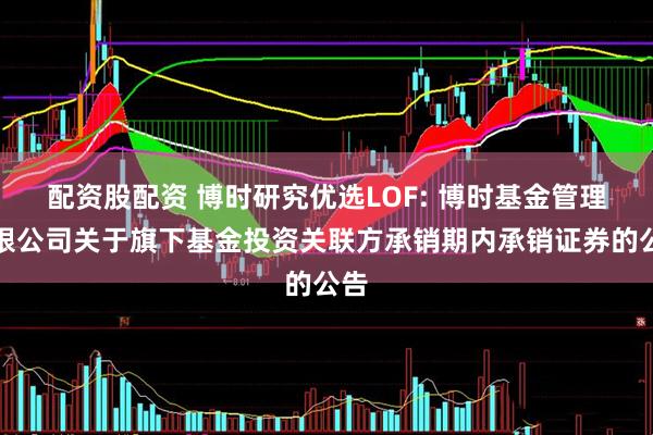 配资股配资 博时研究优选LOF: 博时基金管理有限公司关于旗下基金投资关联方承销期内承销证券的公告