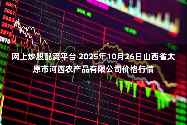 网上炒股配资平台 2025年10月26日山西省太原市河西农产品有限公司价格行情