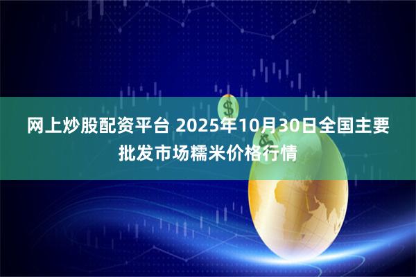 网上炒股配资平台 2025年10月30日全国主要批发市场糯米价格行情