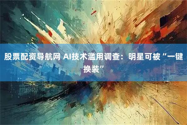 股票配资导航网 AI技术滥用调查：明星可被“一键换装”