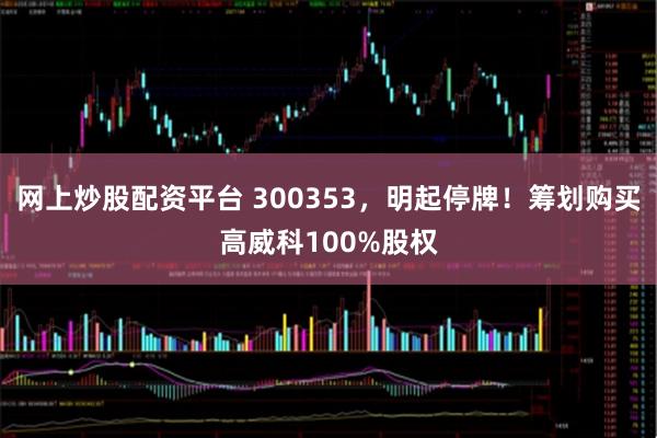 网上炒股配资平台 300353，明起停牌！筹划购买高威科100%股权