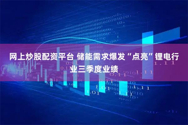 网上炒股配资平台 储能需求爆发“点亮”锂电行业三季度业绩