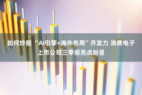 如何炒股 “AI引擎+海外布局”齐发力 消费电子上市公司三季报亮点纷呈