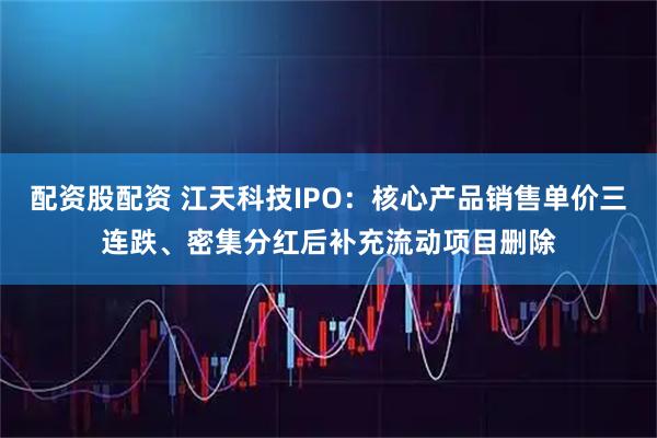 配资股配资 江天科技IPO：核心产品销售单价三连跌、密集分红后补充流动项目删除