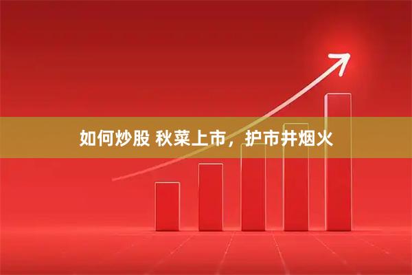 如何炒股 秋菜上市，护市井烟火