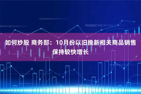 如何炒股 商务部：10月份以旧换新相关商品销售保持较快增长