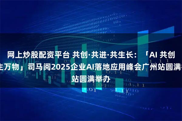 网上炒股配资平台 共创·共进·共生长：「AI 共创 三生万物」司马阅2025企业AI落地应用峰会广州站圆满举办