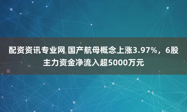 配资资讯专业网 国产航母概念上涨3.97%，6股主力资金净流入超5000万元