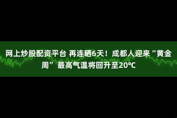 网上炒股配资平台 再连晒6天！成都人迎来“黄金周” 最高气温将回升至20℃