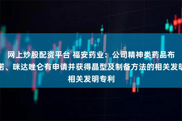 网上炒股配资平台 福安药业：公司精神类药品布托啡诺、咪达唑仑有申请并获得晶型及制备方法的相关发明专利