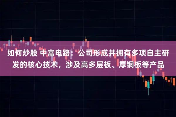 如何炒股 中富电路：公司形成并拥有多项自主研发的核心技术，涉及高多层板、厚铜板等产品
