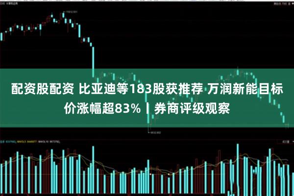 配资股配资 比亚迪等183股获推荐 万润新能目标价涨幅超83%丨券商评级观察