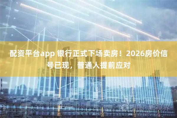 配资平台app 银行正式下场卖房！2026房价信号已现，普通人提前应对