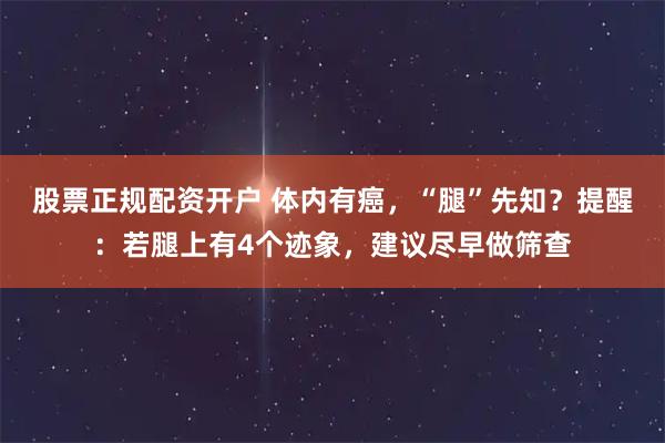 股票正规配资开户 体内有癌，“腿”先知？提醒：若腿上有4个迹象，建议尽早做筛查
