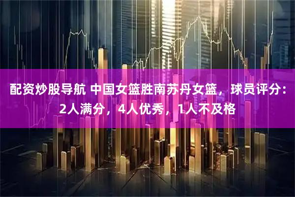 配资炒股导航 中国女篮胜南苏丹女篮，球员评分：2人满分，4人优秀，1人不及格
