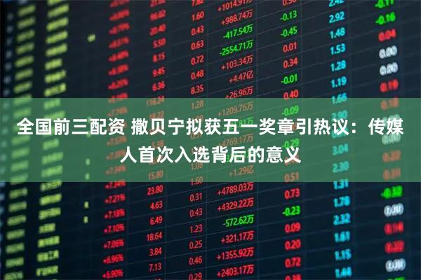 全国前三配资 撒贝宁拟获五一奖章引热议：传媒人首次入选背后的意义