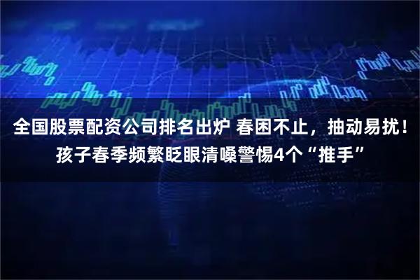 全国股票配资公司排名出炉 春困不止，抽动易扰！孩子春季频繁眨眼清嗓警惕4个“推手”