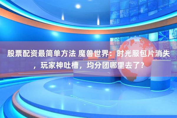 股票配资最简单方法 魔兽世界:时光服包片消失,玩家神吐槽,均分团哪里去了?