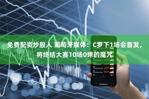 免费配资炒股入 葡萄牙媒体：C罗下1场会首发，将终结大赛10场0球的魔咒