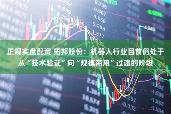 正规实盘配资 拓邦股份：机器人行业目前仍处于从“技术验证”向“规模商用”过渡的阶段